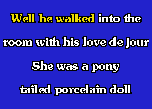 Well he walked into the
room with his love de jour
She was a pony

tailed porcelain doll