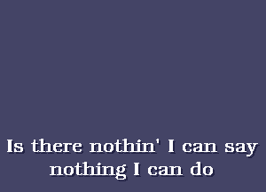 Is there nothin' I can say
nothing I can do