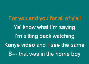 For you and you for all of y'all
Ya' know what I'm saying
I'm sitting back watching
Kanye video and I see the same
B--- that was in the home boy