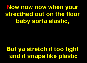 Now now now when your
strecthed out on the floor
baby sorta elastic,

But ya stretch it too tight
and it snaps like plastic