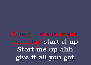 start it up
Start me up ahh
give it all you got