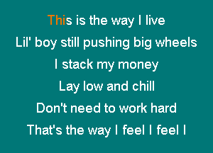 This is the way I live
LiI' boy still pushing big wheels
I stack my money
Lay low and chill
Don't need to work hard

That's the way I feel I feel I