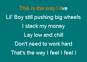 This is the way I live
LiI' Boy still pushing big wheels
I stack my money
Lay low and chill
Don't need to work hard

That's the way I feel I feel I