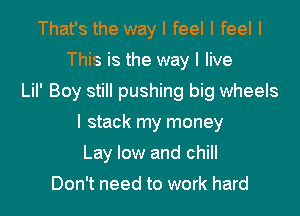 That's the way I feel I feel I
This is the way I live
LiI' Boy still pushing big wheels
I stack my money
Lay low and chill

Don't need to work hard