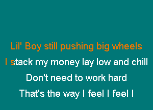 LiI' Boy still pushing big wheels
I stack my money lay low and chill
Don't need to work hard

That's the way I feel I feel I