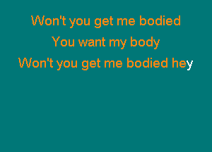 Won't you get me bodied
You want my body

Won't you get me bodied hey