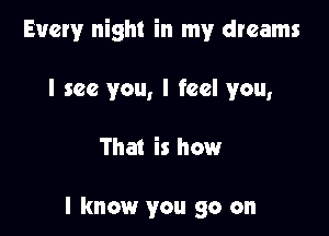Every night in my dreams

I see you, I feel you,

That is how

I know you go on