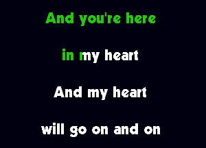And you're here
in my heart

And my heart

will go on and on