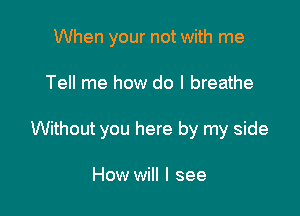 When your not with me

Tell me how do I breathe

Without you here by my side

How will I see