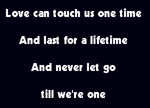 Love can touch us one time

And last for a lifetime

And never let go

till we'te one
