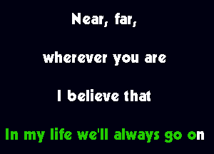 Near, far,
wherever you are

I believe that

In my life we'll always go on