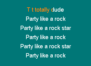 T t totally dude
Party like a rock
Party like a rock star

Party like a rock
Party like a rock star
Party like a rock