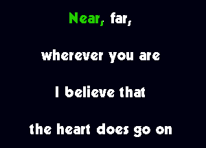 Near, far,
wherever you are

I believe that

the heart does go on