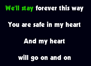 We'll stay forever this way!r
You are safe in my heart

And my heart

will go on and on
