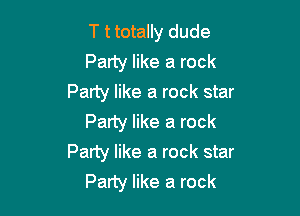 T t totally dude
Party like a rock
Party like a rock star

Party like a rock
Party like a rock star
Party like a rock