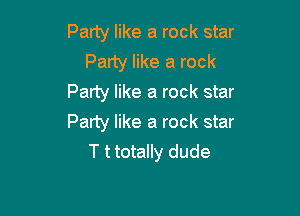 Party like a rock star
Party like a rock
Party like a rock star

Party like a rock star
T t totally dude