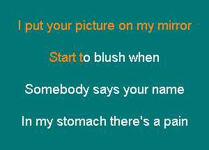 I put your picture on my mirror
Start to blush when
Somebody says your name

In my stomach there's a pain