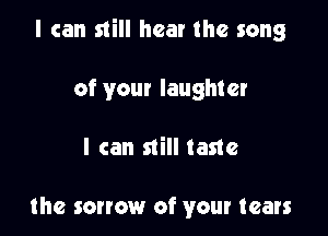 I can still hear the song

of you! laughter

I can still taste

the sorrow of your tears