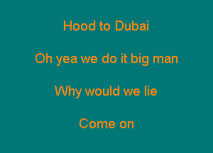 Hood to Dubai

Oh yea we do it big man

Why would we lie

Come on