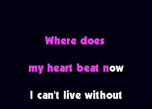 Where does

my heart beat nowr

I can't live without