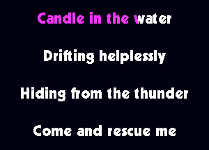 Candle in the water

Drifting helplessly

Hiding from the thunder

Come and rescue me