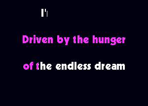 Driven by the hunger

of the endless dream