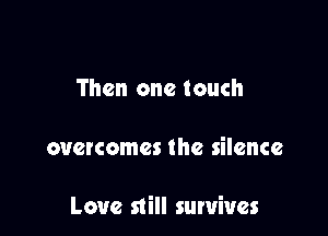Then one touch

overcomes the silence

Love still survives