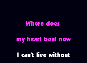 Where does

my heart beat nowr

I can't live without