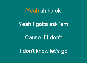 Yeah uh ha 0k
Yeah I gotta ask 'em

Cause if I don't

I don't know let's go