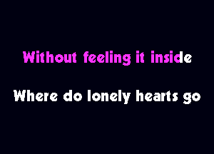 Without feeling it inside

Where do lonely hearts go