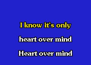 I know it's only

heart over mind

Heart over mind