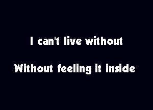 I can't live without

Without feeling it inside