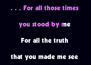 . . . For all those times

you stood by me

For all the truth

that you made me see