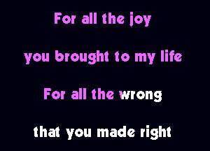 For all the icy

you brought to my life

For all the wrong

that you made right