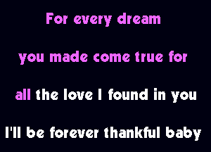 For every dream
you made come true for
all the love I found in you

I'll be forever thankful baby