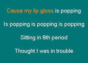 Cause my lip gloss is popping
Is popping is popping is popping
Sitting in 8th period

Thought I was in trouble