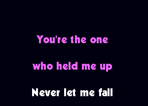 You're the one

who held me up

Never let me fall