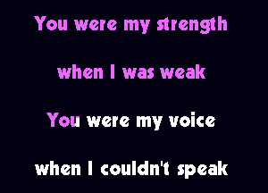You were my strength
when l was weak

You were my voice

when I couldn't speak