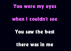 You were my eyes

when I couldn't see

You saw the best

there was in me