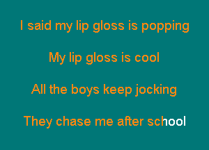 I said my lip gloss is popping

My lip gloss is cool

All the boys keep jocking

They chase me after school