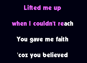 Lifted me up

when I couldn't reach

You gave me faith

'coz you believed