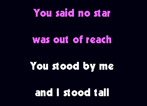 You said no star

was out of reach

You stood by me

and I nood tall