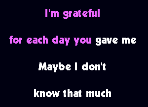 I'm grateful

for each day you gave me

Maybe I don't

know that much