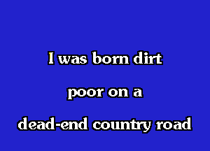 I was born dirt

poor on a

dead-end country road
