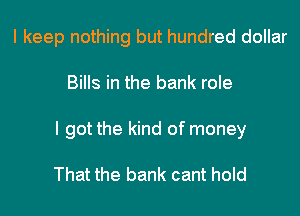 I keep nothing but hundred dollar
Bills in the bank role
I got the kind of money

That the bank cant hold