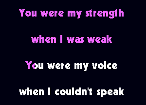 You were my strength
when l was weak

You were my voice

when I couldn't speak