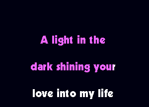 A light in the

dark shining your

love into my life
