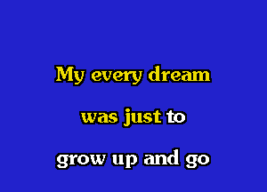 My every dream

was just to

grow up and go