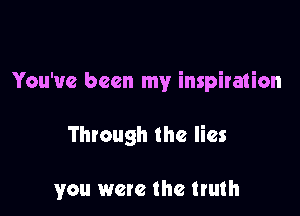 You've been my inspiration

Through the lies

you were the truth