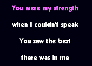 You were my strength

when I couldn't speak
You saw the best

there was in me